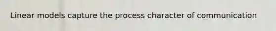 Linear models capture the process character of communication