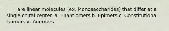 ____ are linear molecules (ex. Monosaccharides) that differ at a single chiral center. a. Enantiomers b. Epimers c. Constitutional Isomers d. Anomers