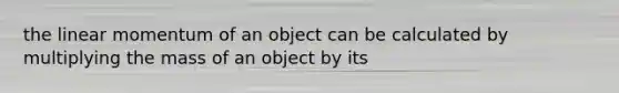 the linear momentum of an object can be calculated by multiplying the mass of an object by its