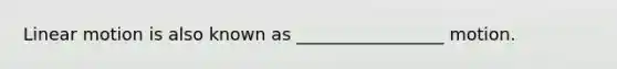 Linear motion is also known as _________________ motion.