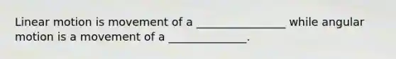 Linear motion is movement of a ________________ while angular motion is a movement of a ______________.