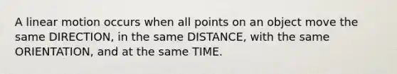 A linear motion occurs when all points on an object move the same DIRECTION, in the same DISTANCE, with the same ORIENTATION, and at the same TIME.