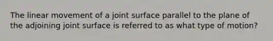 The linear movement of a joint surface parallel to the plane of the adjoining joint surface is referred to as what type of motion?