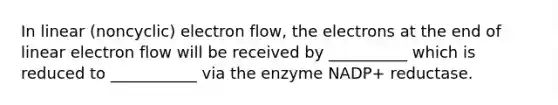 In linear (noncyclic) electron flow, the electrons at the end of linear electron flow will be received by __________ which is reduced to ___________ via the enzyme NADP+ reductase.