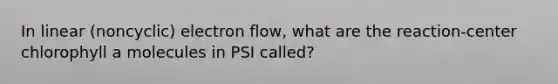 In linear (noncyclic) electron flow, what are the reaction-center chlorophyll a molecules in PSI called?