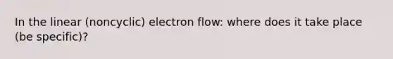 In the linear (noncyclic) electron flow: where does it take place (be specific)?