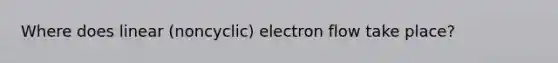 Where does linear (noncyclic) electron flow take place?