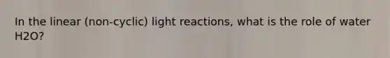 In the linear (non-cyclic) <a href='https://www.questionai.com/knowledge/kSUoWrrvoC-light-reactions' class='anchor-knowledge'>light reactions</a>, what is the role of water H2O?