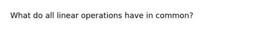 What do all linear operations have in common?