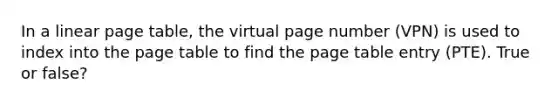 In a linear page table, the virtual page number (VPN) is used to index into the page table to find the page table entry (PTE). True or false?