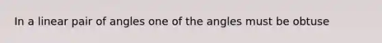 In a linear pair of angles one of the angles must be obtuse