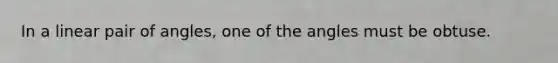 In a <a href='https://www.questionai.com/knowledge/kUtblg9t6d-linear-pair-of-angles' class='anchor-knowledge'>linear pair of angles</a>, one of the angles must be obtuse.