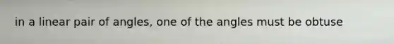 in a <a href='https://www.questionai.com/knowledge/kUtblg9t6d-linear-pair-of-angles' class='anchor-knowledge'>linear pair of angles</a>, one of the angles must be obtuse