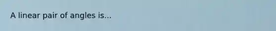 A <a href='https://www.questionai.com/knowledge/kUtblg9t6d-linear-pair-of-angles' class='anchor-knowledge'>linear pair of angles</a> is...