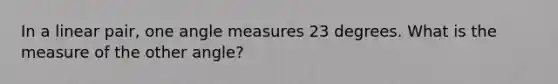 In a linear pair, one angle measures 23 degrees. What is the measure of the other angle?