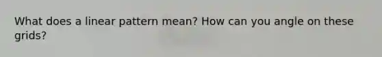 What does a linear pattern mean? How can you angle on these grids?