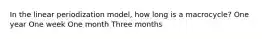 In the linear periodization model, how long is a macrocycle? One year One week One month Three months