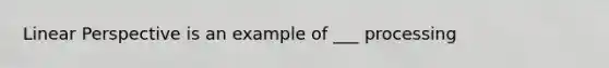 Linear Perspective is an example of ___ processing