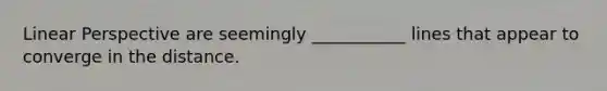 Linear Perspective are seemingly ___________ lines that appear to converge in the distance.