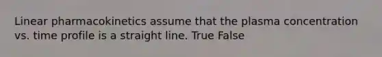 Linear pharmacokinetics assume that the plasma concentration vs. time profile is a straight line. True False