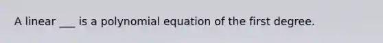 A linear ___ is a polynomial equation of the first degree.