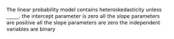 The linear probability model contains heteroskedasticity unless _____. the intercept parameter is zero all the slope parameters are positive all the slope parameters are zero the independent variables are binary