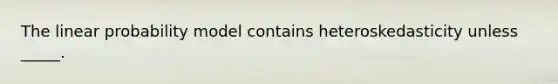 The linear probability model contains heteroskedasticity unless _____.