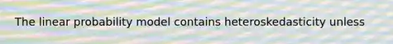 The linear probability model contains heteroskedasticity unless