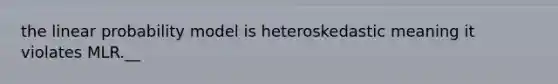 the linear probability model is heteroskedastic meaning it violates MLR.__