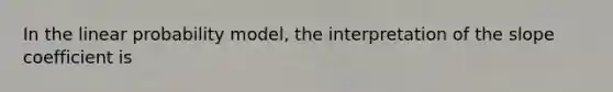 In the linear probability model, the interpretation of the slope coefficient is