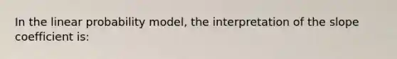 In the linear probability model, the interpretation of the slope coefficient is: