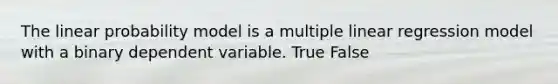 The linear probability model is a multiple linear regression model with a binary dependent variable. True False