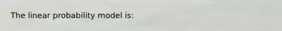 The linear probability model​ is: