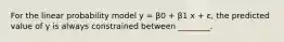 For the linear probability model y = β0 + β1 x + ε, the predicted value of y is always constrained between ________.