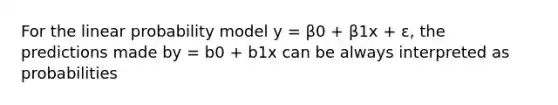 For the linear probability model y = β0 + β1x + ε, the predictions made by = b0 + b1x can be always interpreted as probabilities