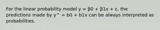 For the linear probability model y = β0 + β1x + ε, the predictions made by y^ = b0 + b1x can be always interpreted as probabilities.