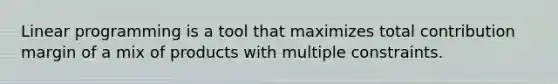 Linear programming is a tool that maximizes total contribution margin of a mix of products with multiple constraints.