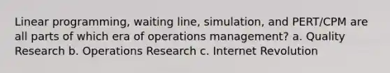 Linear programming, waiting line, simulation, and PERT/CPM are all parts of which era of operations management? a. Quality Research b. Operations Research c. Internet Revolution