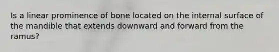 Is a linear prominence of bone located on the internal surface of the mandible that extends downward and forward from the ramus?