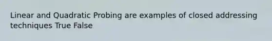 Linear and Quadratic Probing are examples of closed addressing techniques True False