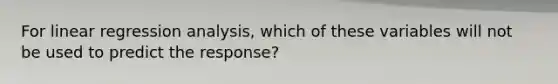 For linear regression analysis, which of these variables will not be used to predict the response?