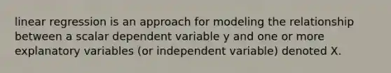 linear regression is an approach for modeling the relationship between a scalar dependent variable y and one or more explanatory variables (or independent variable) denoted X.