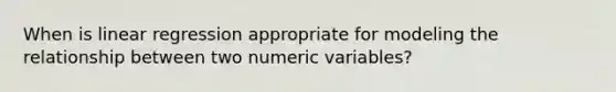 When is linear regression appropriate for modeling the relationship between two numeric variables?