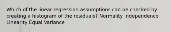 Which of the linear regression assumptions can be checked by creating a histogram of the residuals? Normality Independence Linearity Equal Variance