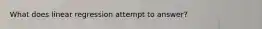 What does linear regression attempt to answer?