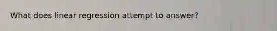 What does linear regression attempt to answer?