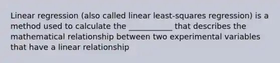 Linear regression (also called linear least-squares regression) is a method used to calculate the ___________ that describes the mathematical relationship between two experimental variables that have a linear relationship