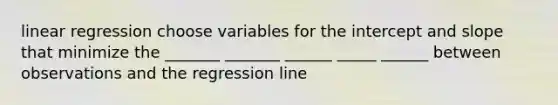 linear regression choose variables for the intercept and slope that minimize the _______ _______ ______ _____ ______ between observations and the regression line