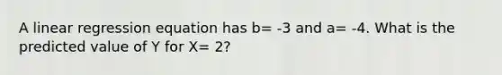 A linear regression equation has b= -3 and a= -4. What is the predicted value of Y for X= 2?