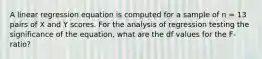 ​A linear regression equation is computed for a sample of n = 13 pairs of X and Y scores. For the analysis of regression testing the significance of the equation, what are the df values for the F-ratio?